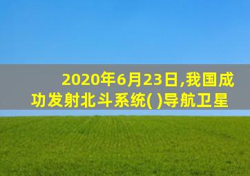 2020年6月23日,我国成功发射北斗系统( )导航卫星